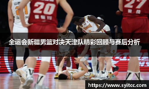 全运会新疆男篮对决天津队精彩回顾与赛后分析