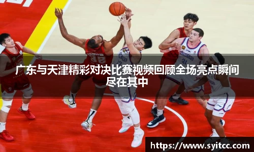 广东与天津精彩对决比赛视频回顾全场亮点瞬间尽在其中