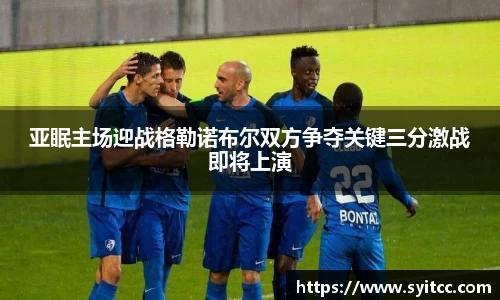 亚眠主场迎战格勒诺布尔双方争夺关键三分激战即将上演