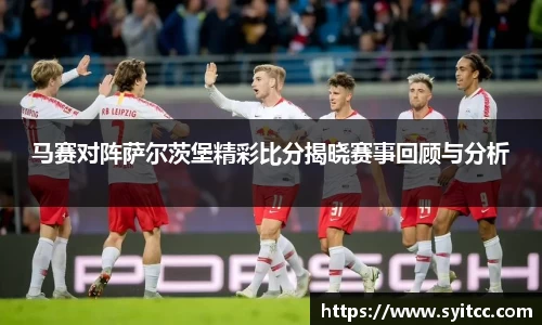 马赛对阵萨尔茨堡精彩比分揭晓赛事回顾与分析