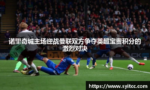 诺里奇城主场迎战曼联双方争夺英超宝贵积分的激烈对决