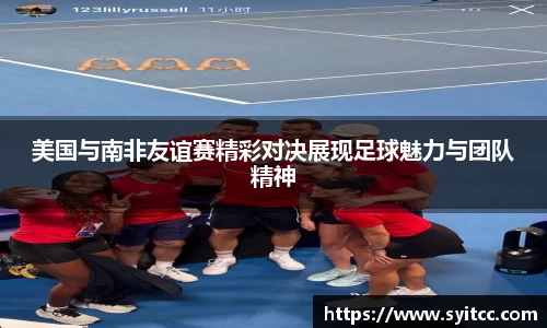 美国与南非友谊赛精彩对决展现足球魅力与团队精神